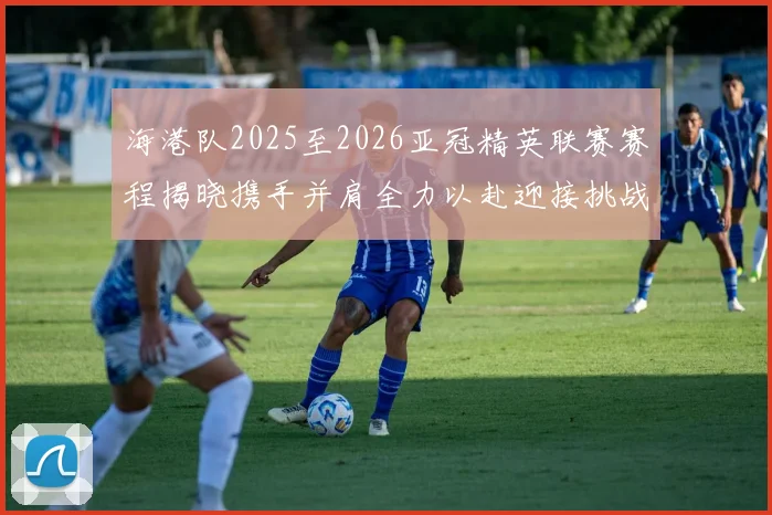 海港队2025至2026亚冠精英联赛赛程揭晓携手并肩全力以赴迎接挑战