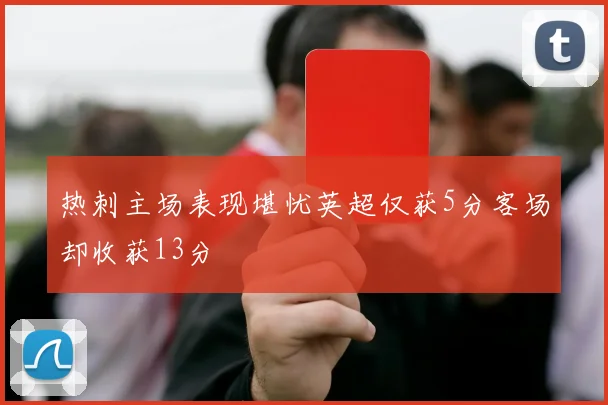 热刺主场表现堪忧英超仅获5分客场却收获13分