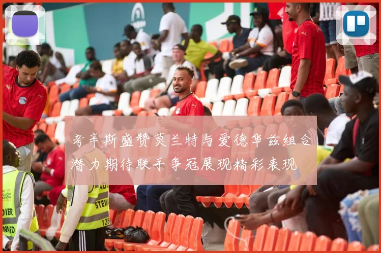 考辛斯盛赞莫兰特与爱德华兹组合潜力期待联手争冠展现精彩表现