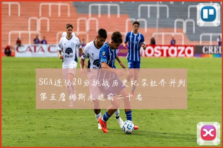 SGA连场20分挑战历史纪录杜乔并列第五詹姆斯未进前二十名