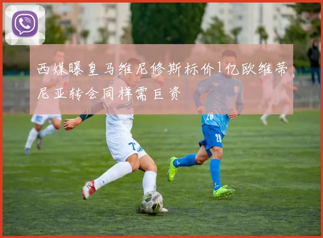 西媒曝皇马维尼修斯标价1亿欧维蒂尼亚转会同样需巨资