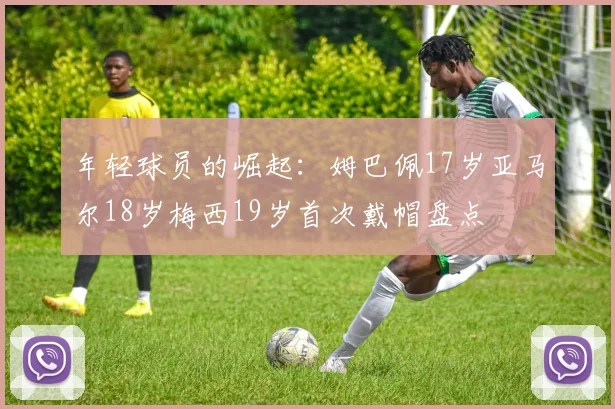 年轻球员的崛起：姆巴佩17岁亚马尔18岁梅西19岁首次戴帽盘点