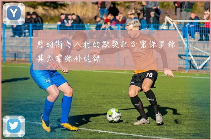 詹姆斯与八村的默契配合富保罗称其无需弥补过错