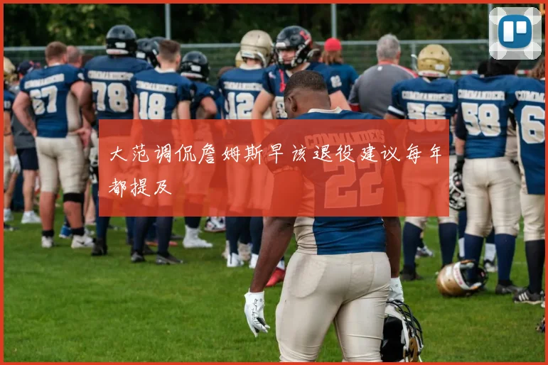大范调侃詹姆斯早该退役建议每年都提及