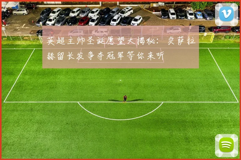 英超主帅圣诞愿望大揭秘:卖萨拉赫留长发争夺冠军等你来听