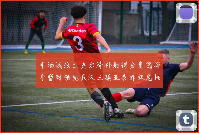 半场战报兰克尔泽补射得分青岛海牛暂时领先武汉三镇亚泰降级危机加剧