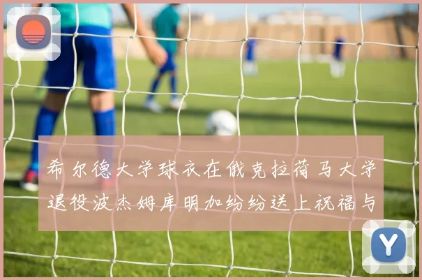 希尔德大学球衣在俄克拉荷马大学退役波杰姆库明加纷纷送上祝福与敬意