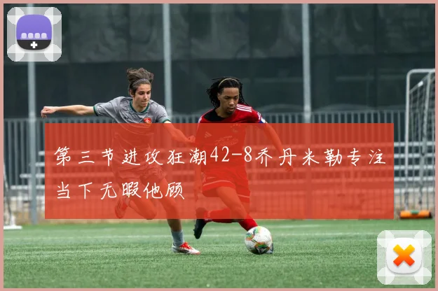 第三节进攻狂潮42-8乔丹米勒专注当下无暇他顾