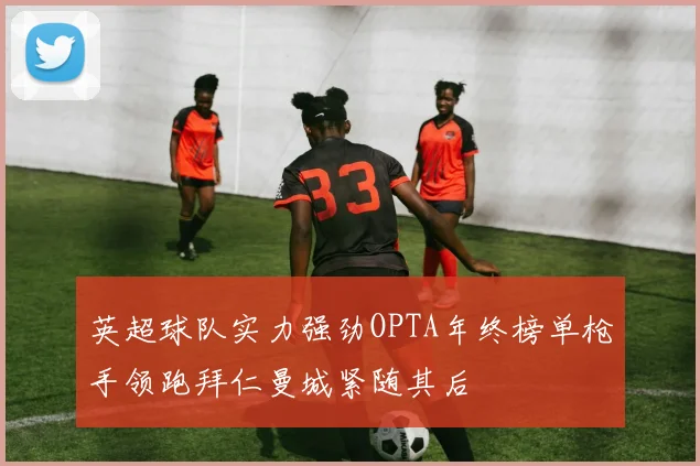 英超球队实力强劲OPTA年终榜单枪手领跑拜仁曼城紧随其后