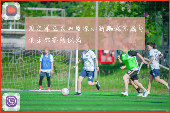 周定洋正式加盟深圳新鹏城完成与俱乐部签约仪式