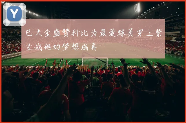 巴夫金盛赞科比为最爱球员穿上紫金战袍的梦想成真