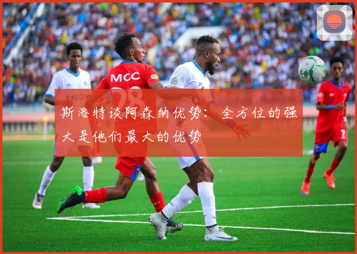 斯洛特谈阿森纳优势：全方位的强大是他们最大的优势