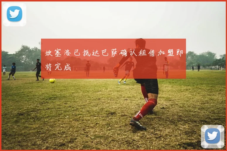 坎塞洛已抵达巴萨确认租借加盟即将完成