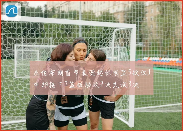 杰伦布朗首节表现起伏明显5投仅1中却抢下7篮板助攻2次失误3次