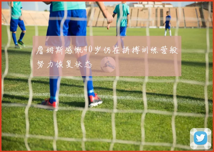 詹姆斯感慨40岁仍在拼搏训练营般努力恢复状态