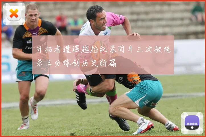 开拓者遭遇尴尬纪录同年三次被绝杀三分球创历史新篇