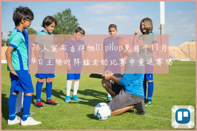 76人宣布吉祥物HipHop兔将于11月9日主场对阵猛龙的比赛中重返赛场