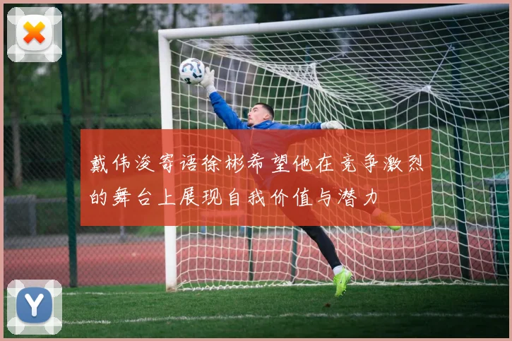戴伟浚寄语徐彬希望他在竞争激烈的舞台上展现自我价值与潜力