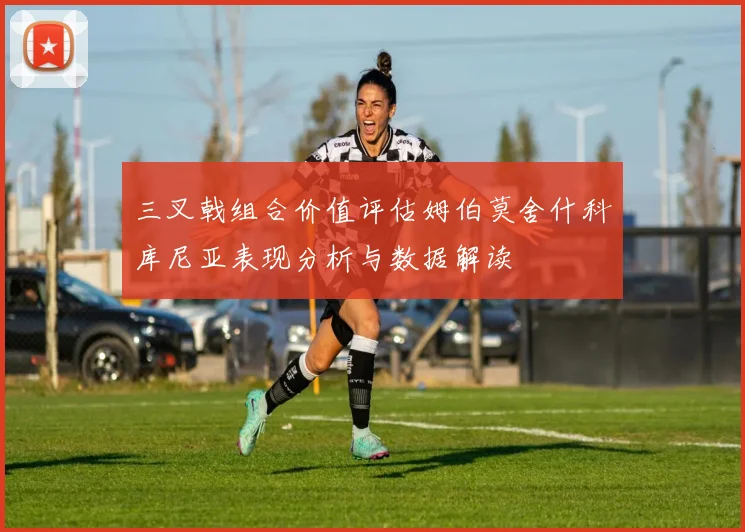 三叉戟组合价值评估姆伯莫舍什科库尼亚表现分析与数据解读