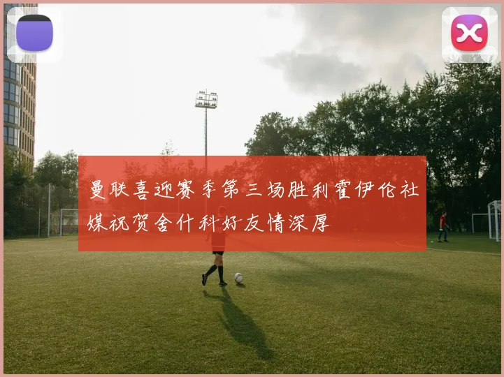 曼联喜迎赛季第三场胜利霍伊伦社媒祝贺舍什科好友情深厚