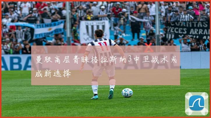 曼联高层青睐格拉斯纳3中卫战术或成新选择
