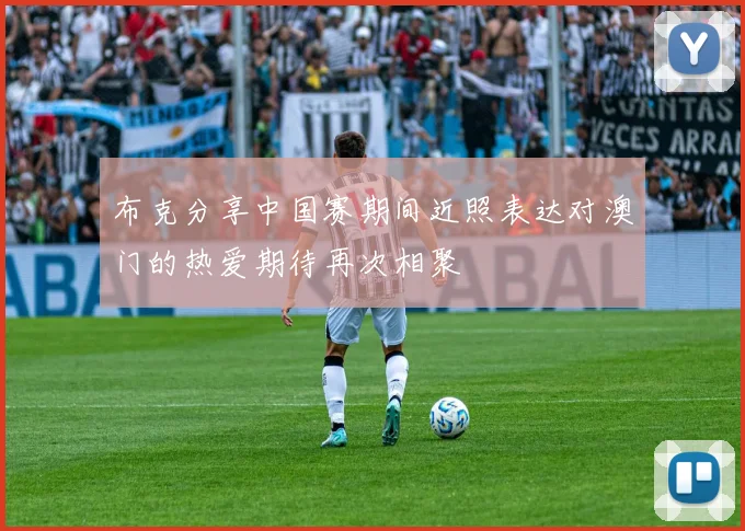 布克分享中国赛期间近照表达对澳门的热爱期待再次相聚