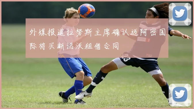 外媒报道拉努斯主席确认迈阿密国际将买断诺沃租借合同