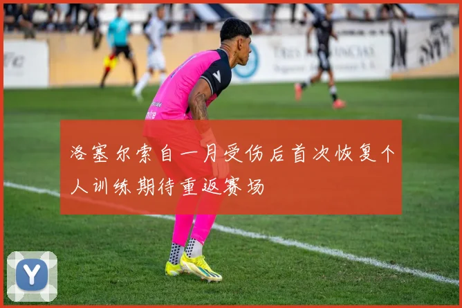洛塞尔索自一月受伤后首次恢复个人训练期待重返赛场