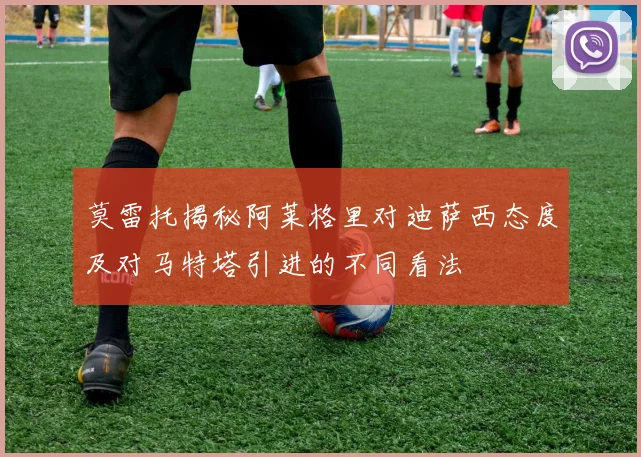 莫雷托揭秘阿莱格里对迪萨西态度及对马特塔引进的不同看法
