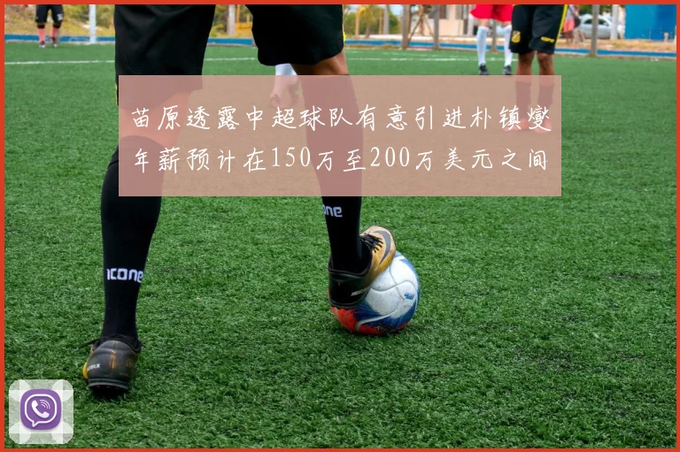 苗原透露中超球队有意引进朴镇燮年薪预计在150万至200万美元之间