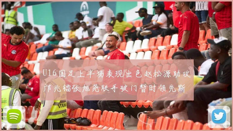 U16国足上半场表现出色赵松源助攻邝兆镭张旭尧联手破门暂时领先斯里兰卡