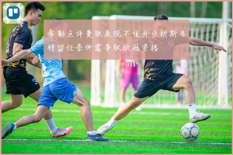 希勒点评曼联表现不佳并分析斯洛特留任条件需争取欧冠资格