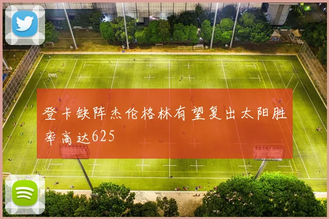登卡缺阵杰伦格林有望复出太阳胜率高达625