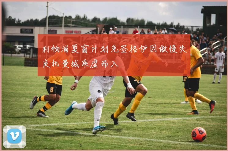 利物浦夏窗计划免签格伊因傲慢失良机曼城乘虚而入
