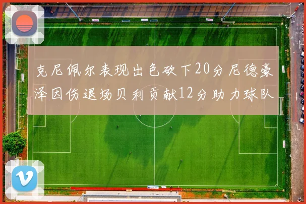 克尼佩尔表现出色砍下20分尼德豪泽因伤退场贝利贡献12分助力球队