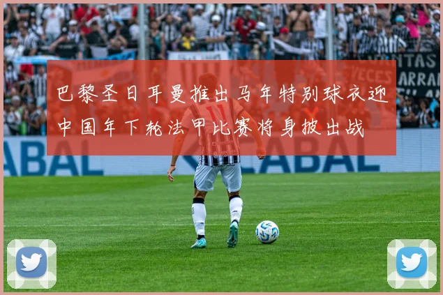 巴黎圣日耳曼推出马年特别球衣迎中国年下轮法甲比赛将身披出战