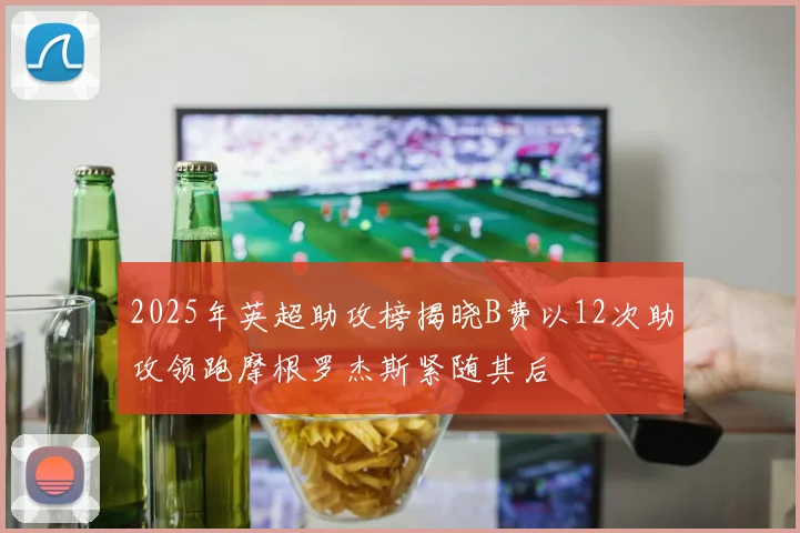 2025年英超助攻榜揭晓B费以12次助攻领跑摩根罗杰斯紧随其后