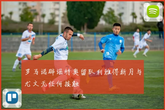 罗马诺辟谣特奥留队利雅得新月与尤文无任何接触