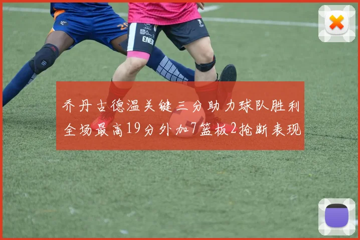 乔丹古德温关键三分助力球队胜利全场最高19分外加7篮板2抢断表现出色