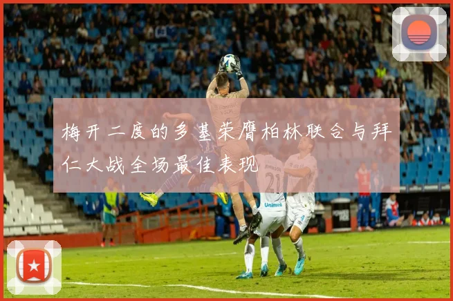 梅开二度的多基荣膺柏林联合与拜仁大战全场最佳表现