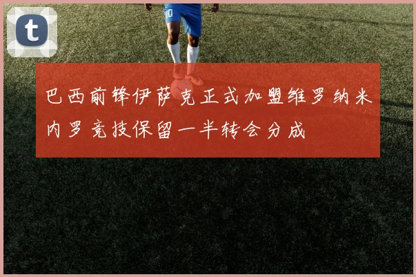 巴西前锋伊萨克正式加盟维罗纳米内罗竞技保留一半转会分成