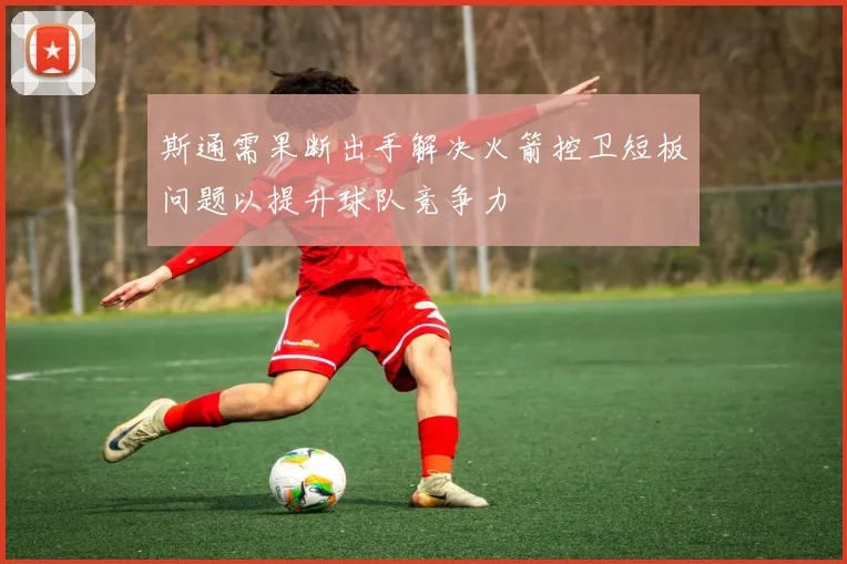 斯通需果断出手解决火箭控卫短板问题以提升球队竞争力
