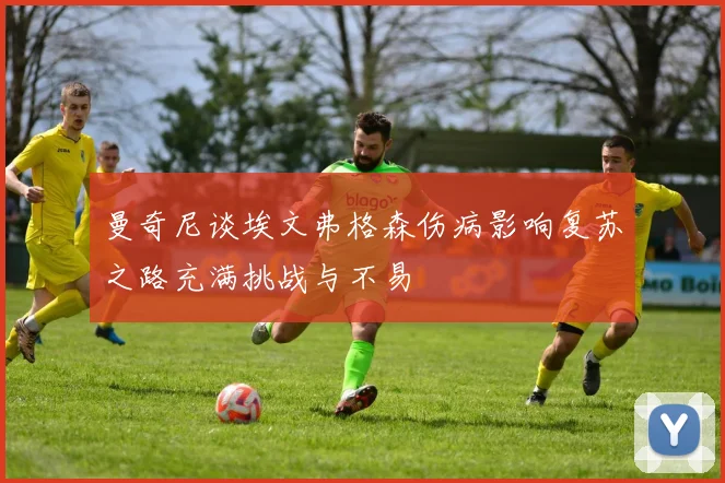 曼奇尼谈埃文弗格森伤病影响复苏之路充满挑战与不易
