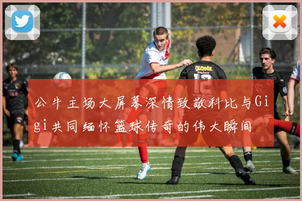 公牛主场大屏幕深情致敬科比与Gigi共同缅怀篮球传奇的伟大瞬间
