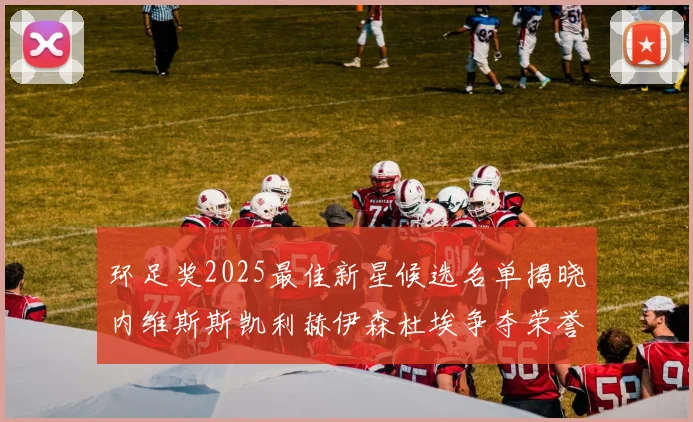 环足奖2025最佳新星候选名单揭晓内维斯斯凯利赫伊森杜埃争夺荣誉