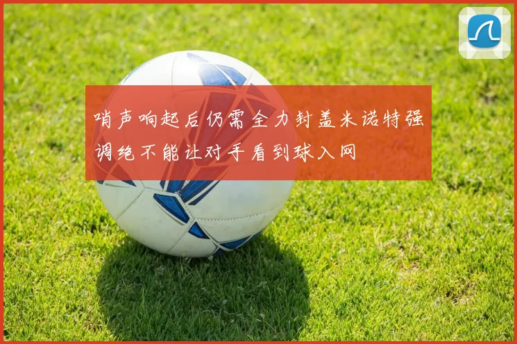 哨声响起后仍需全力封盖米诺特强调绝不能让对手看到球入网