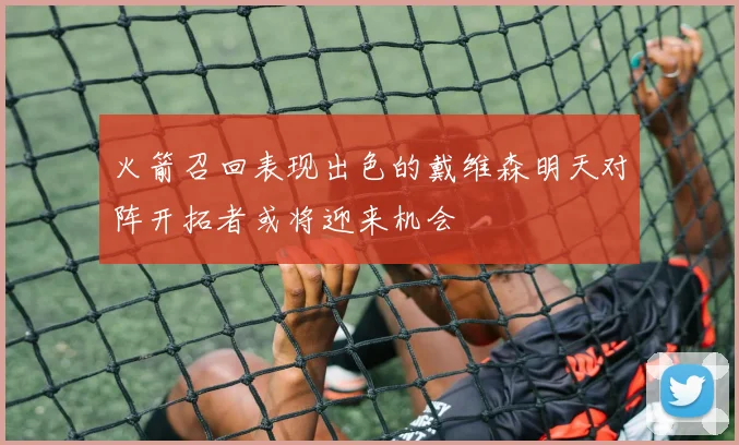 火箭召回表现出色的戴维森明天对阵开拓者或将迎来机会