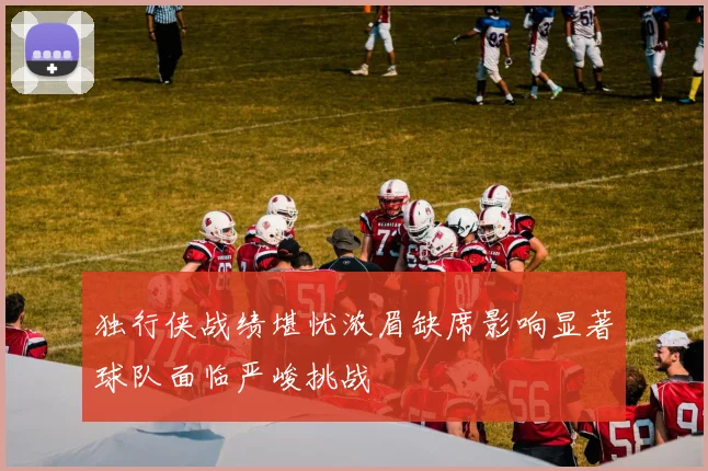 独行侠战绩堪忧浓眉缺席影响显著球队面临严峻挑战