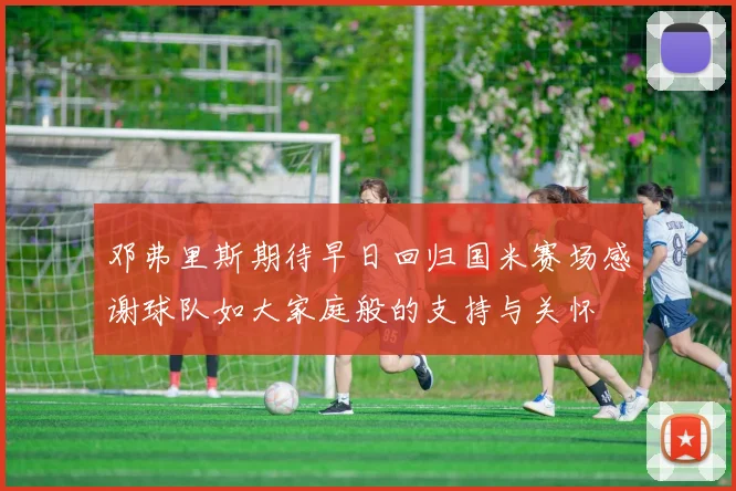 邓弗里斯期待早日回归国米赛场感谢球队如大家庭般的支持与关怀