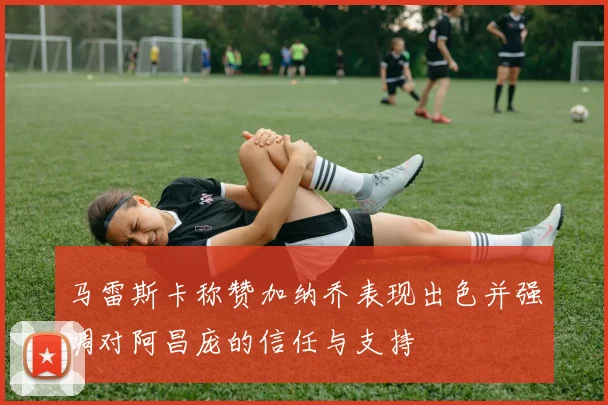 马雷斯卡称赞加纳乔表现出色并强调对阿昌庞的信任与支持